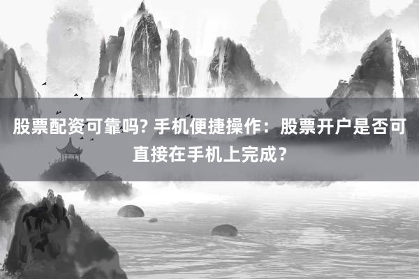 股票配资可靠吗? 手机便捷操作：股票开户是否可直接在手机上完成？