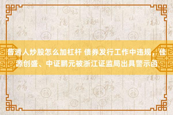 普通人炒股怎么加杠杆 债券发行工作中违规，佳源创盛、中证鹏元被浙江证监局出具警示函