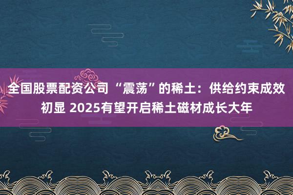 全国股票配资公司 “震荡”的稀土：供给约束成效初显 2025有望开启稀土磁材成长大年