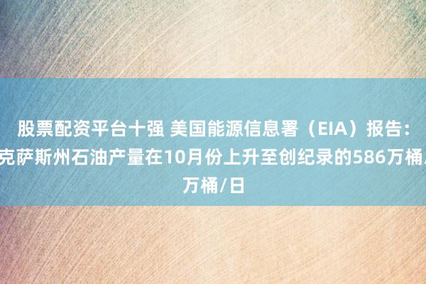 股票配资平台十强 美国能源信息署（EIA）报告：得克萨斯州石油产量在10月份上升至创纪录的586万桶/日