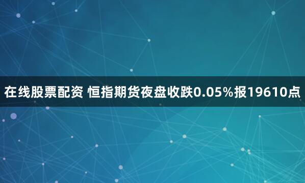 在线股票配资 恒指期货夜盘收跌0.05%报19610点