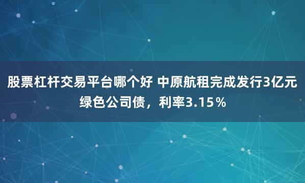股票杠杆交易平台哪个好 中原航租完成发行3亿元绿色公司债，利率3.15％