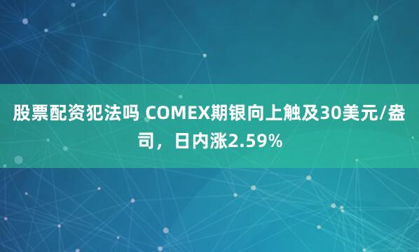 股票配资犯法吗 COMEX期银向上触及30美元/盎司，日内涨2.59%