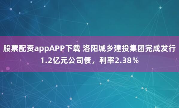 股票配资appAPP下载 洛阳城乡建投集团完成发行1.2亿元公司债，利率2.38％