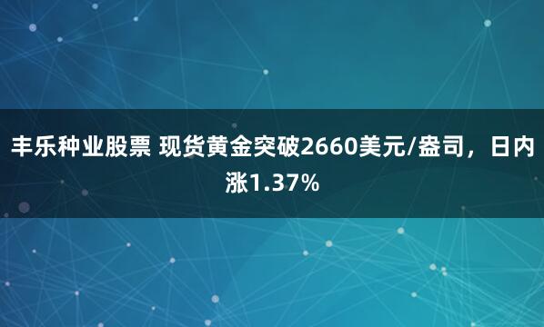 丰乐种业股票 现货黄金突破2660美元/盎司，日内涨1.37%