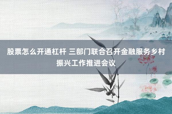 股票怎么开通杠杆 三部门联合召开金融服务乡村振兴工作推进会议