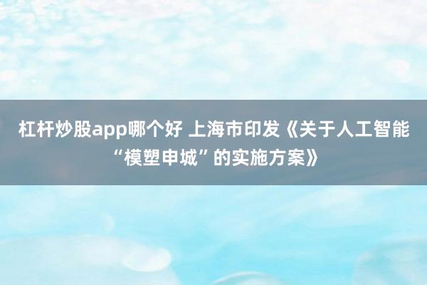 杠杆炒股app哪个好 上海市印发《关于人工智能“模塑申城”的实施方案》