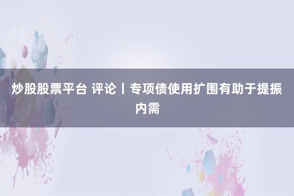 炒股股票平台 评论丨专项债使用扩围有助于提振内需