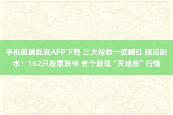 手机股票配资APP下载 三大指数一度翻红 随后跳水！162只股票跌停 有个股现“天地板”行情