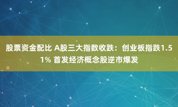 股票资金配比 A股三大指数收跌：创业板指跌1.51% 首发经济概念股逆市爆发