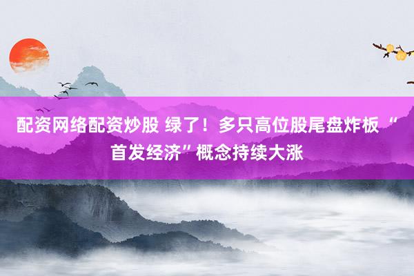 配资网络配资炒股 绿了！多只高位股尾盘炸板 “首发经济”概念持续大涨