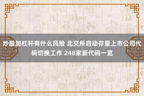 炒股加杠杆有什么风险 北交所启动存量上市公司代码切换工作 248家新代码一览