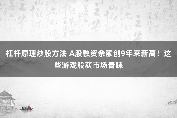 杠杆原理炒股方法 A股融资余额创9年来新高！这些游戏股获市场青睐