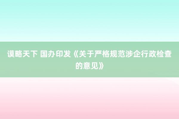 谟略天下 国办印发《关于严格规范涉企行政检查的意见》