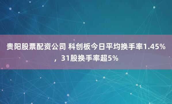 贵阳股票配资公司 科创板今日平均换手率1.45%，31股换手率超5%