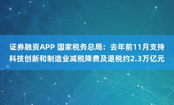 证券融资APP 国家税务总局：去年前11月支持科技创新和制造业减税降费及退税约2.3万亿元