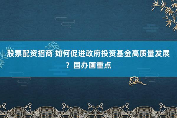股票配资招商 如何促进政府投资基金高质量发展？国办画重点