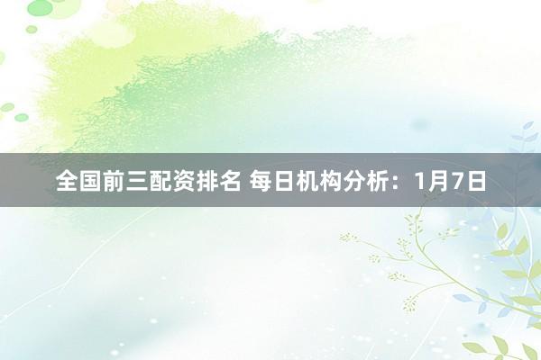全国前三配资排名 每日机构分析：1月7日