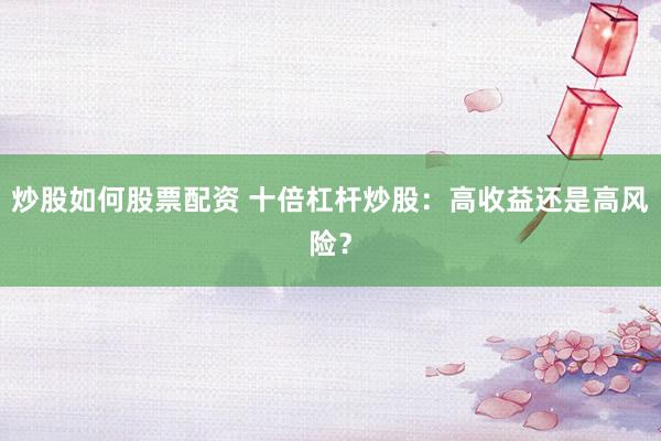炒股如何股票配资 十倍杠杆炒股：高收益还是高风险？