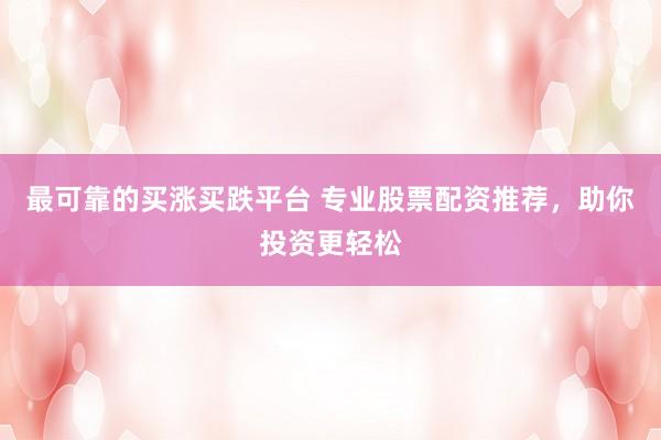 最可靠的买涨买跌平台 专业股票配资推荐，助你投资更轻松