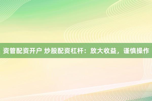 资管配资开户 炒股配资杠杆：放大收益，谨慎操作