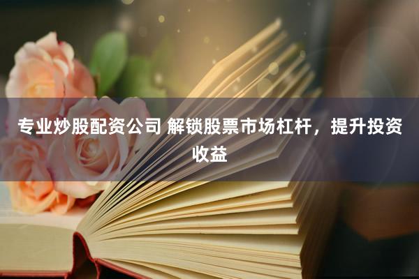 专业炒股配资公司 解锁股票市场杠杆，提升投资收益
