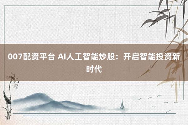 007配资平台 AI人工智能炒股：开启智能投资新时代