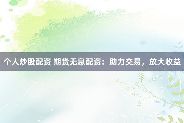 个人炒股配资 期货无息配资：助力交易，放大收益