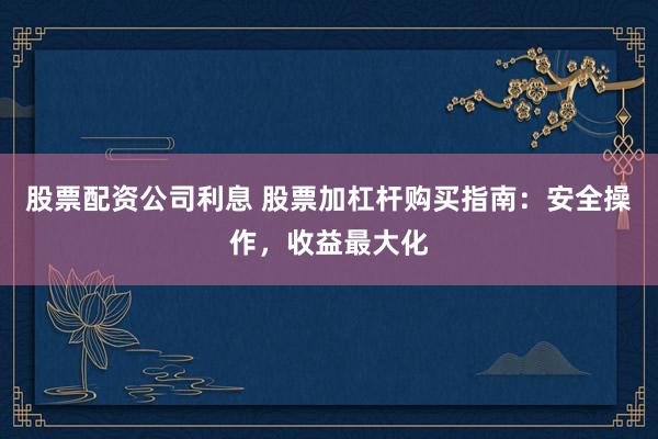 股票配资公司利息 股票加杠杆购买指南：安全操作，收益最大化