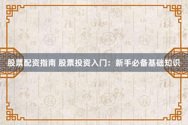 股票配资指南 股票投资入门：新手必备基础知识