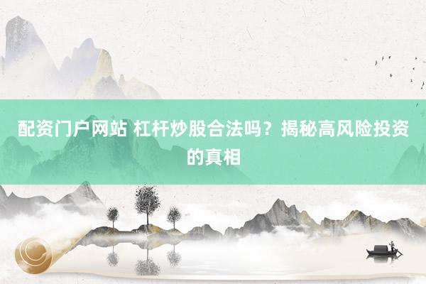 配资门户网站 杠杆炒股合法吗？揭秘高风险投资的真相