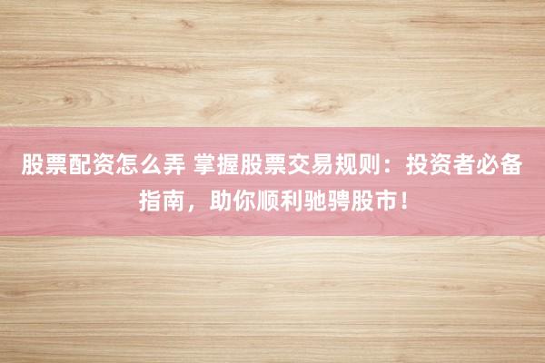 股票配资怎么弄 掌握股票交易规则：投资者必备指南，助你顺利驰骋股市！