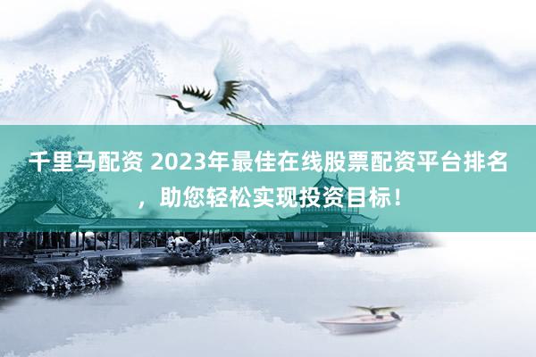 千里马配资 2023年最佳在线股票配资平台排名，助您轻松实现投资目标！