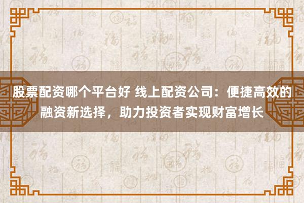 股票配资哪个平台好 线上配资公司：便捷高效的融资新选择，助力投资者实现财富增长