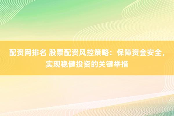 配资网排名 股票配资风控策略：保障资金安全，实现稳健投资的关键举措