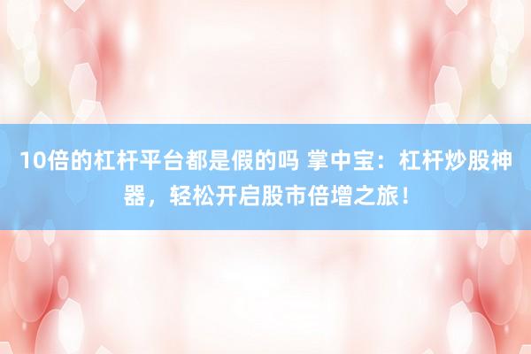 10倍的杠杆平台都是假的吗 掌中宝：杠杆炒股神器，轻松开启股市倍增之旅！