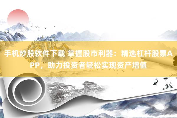 手机炒股软件下载 掌握股市利器：精选杠杆股票APP，助力投资者轻松实现资产增值