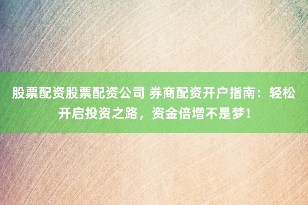 股票配资股票配资公司 券商配资开户指南：轻松开启投资之路，资金倍增不是梦！
