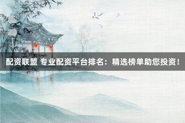 配资联盟 专业配资平台排名：精选榜单助您投资！