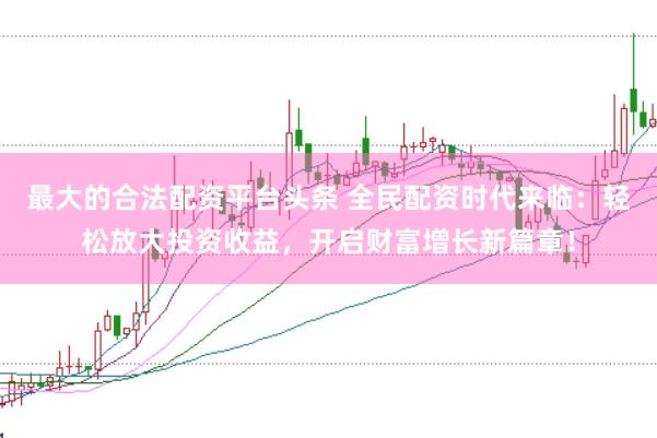 最大的合法配资平台头条 全民配资时代来临：轻松放大投资收益，开启财富增长新篇章！