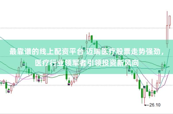 最靠谱的线上配资平台 迈瑞医疗股票走势强劲，医疗行业领军者引领投资新风向