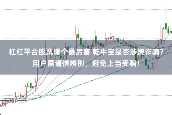 杠杠平台股票哪个最厉害 乾牛宝是否涉嫌诈骗？用户需谨慎辨别，避免上当受骗！