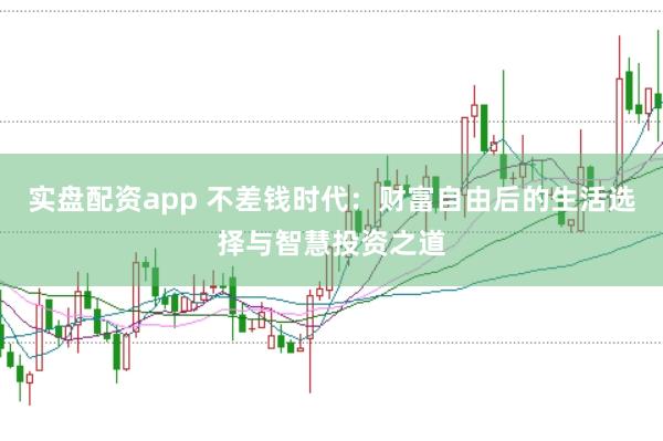 实盘配资app 不差钱时代：财富自由后的生活选择与智慧投资之道