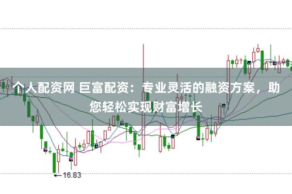 个人配资网 巨富配资：专业灵活的融资方案，助您轻松实现财富增长