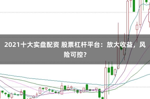 2021十大实盘配资 股票杠杆平台：放大收益，风险可控？