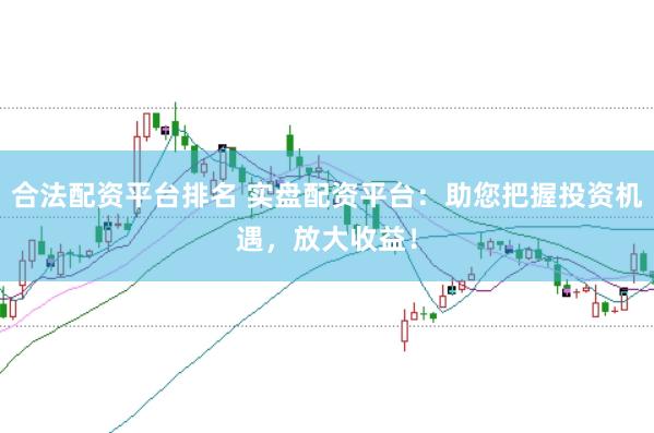 合法配资平台排名 实盘配资平台：助您把握投资机遇，放大收益！