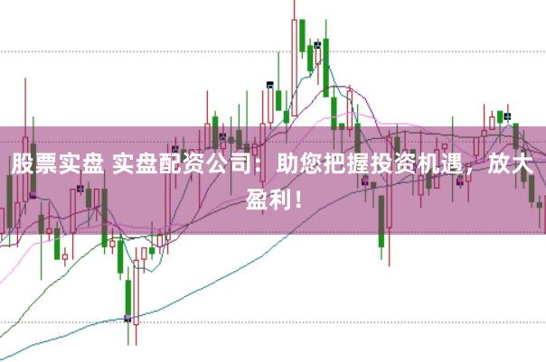 股票实盘 实盘配资公司：助您把握投资机遇，放大盈利！