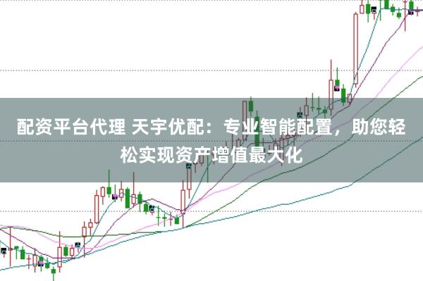 配资平台代理 天宇优配：专业智能配置，助您轻松实现资产增值最大化