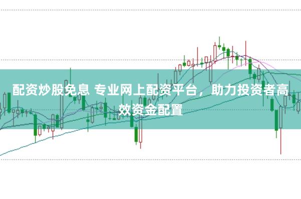 配资炒股免息 专业网上配资平台，助力投资者高效资金配置