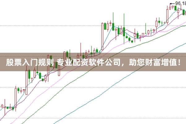 股票入门规则 专业配资软件公司，助您财富增值！